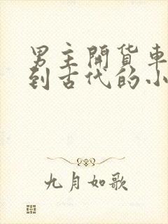 男主开货车穿越到古代的小说