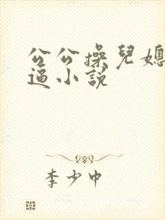 公公操儿媳妇逼逼小说