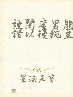 被闺蜜男朋友认错以后豌豆卖