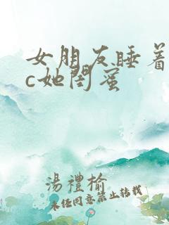 女朋友睡着了我c她闺蜜