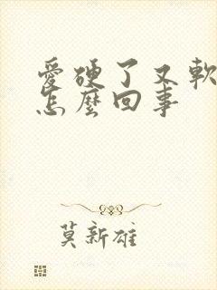 爱硬了又软了是怎么回事