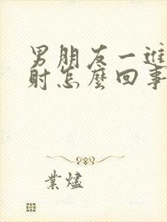 男朋友一进去就射怎么回事