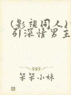 (影视同人)勾引深情男主(出轨h)