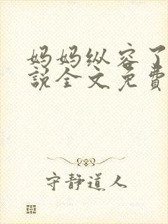 妈妈纵容了我小说全文免费阅读最新章节