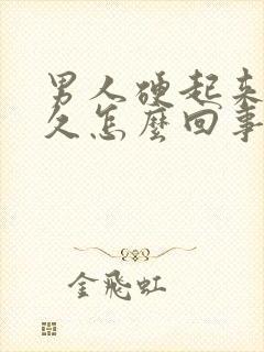 男人硬起来不持久怎么回事