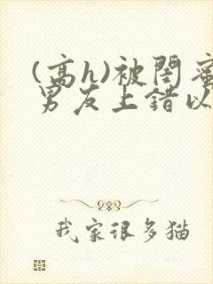 (高h)被闺蜜男友上错以后