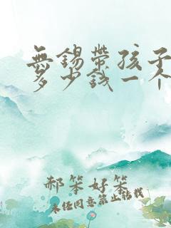 无锡带孩子阿姨多少钱一个月