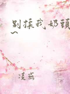 别揉我奶头嗯啊~