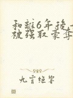 和离6年后,她被强取豪夺了