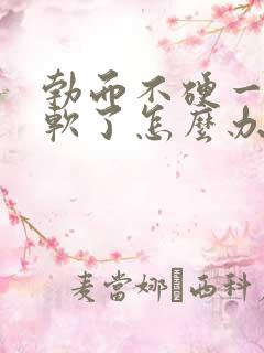 勃而不硬一会就软了怎么办