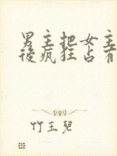 男主把女主qj后疯狂占有女主的小说