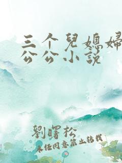 三个儿媳妇伺候公公小说