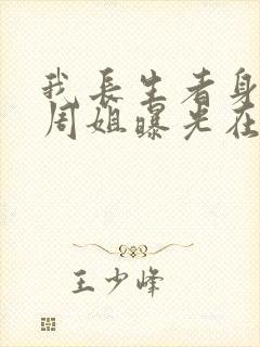 我长生者身份被周姐曝光在线阅读全文