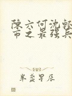 陈六何沈轻舞都市之最强兵王