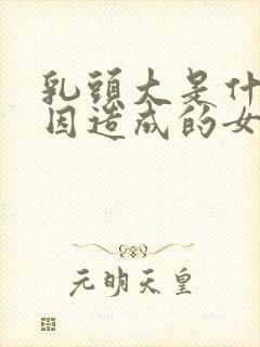 乳头大是什么原因造成的女性怎么办