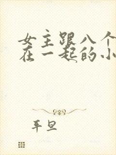 女主跟八个男主在一起的小说