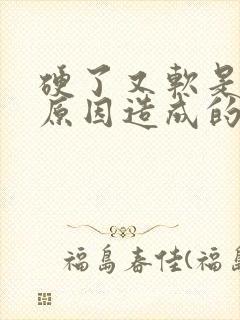 硬了又软是什么原因造成的