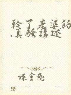 干了老婆的闺蜜,真骚讲述