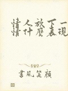 情人放下一段感情什么表现