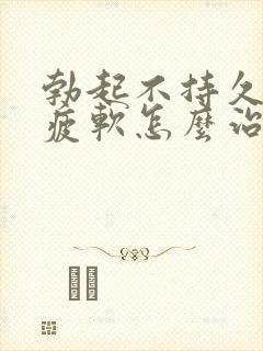 勃起不持久中途疲软怎么治疗