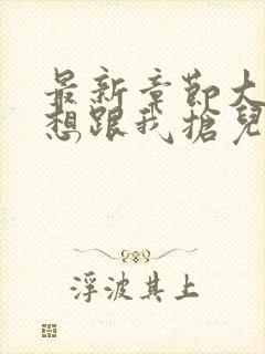 最新章节大佬总想跟我抢儿砸