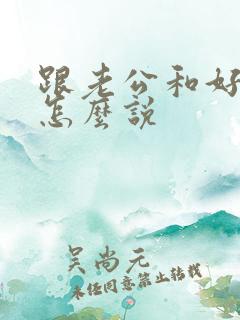 跟老公和好的话怎么说