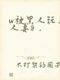 w被黑人玩弄的人妻》,