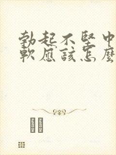 勃起不坚中途疲软应该怎么治疗