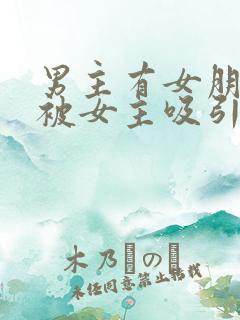 男主有女朋友但被女主吸引小说