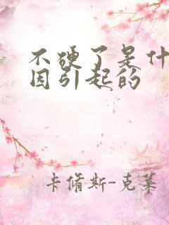 不硬了是什么原因引起的