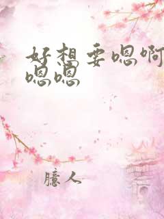 好想要嗯啊嗯嗯嗯嗯