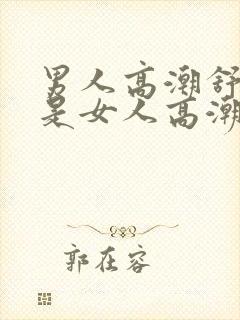 男人高潮舒服还是女人高潮舒服