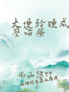 大便干硬成粒怎么治疗