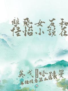 双飞女友和闺蜜佳怡小说在线阅读