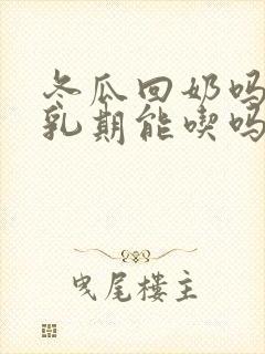 冬瓜回奶吗,哺乳期能吃吗