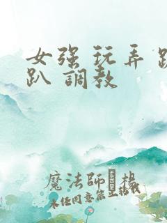 女强 玩弄 跪趴 调教