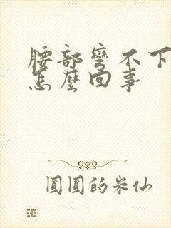 腰部弯不下去,怎么回事