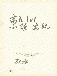 高h 1v1 小说 出轨