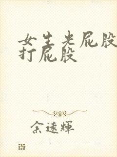 女生光屁股光胸打屁股