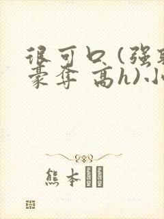 很可口 (强取豪夺 高h)小说