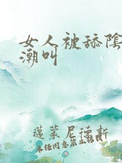 女人被舔阴蒂高潮叫