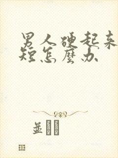 男人硬起来时间短怎么办