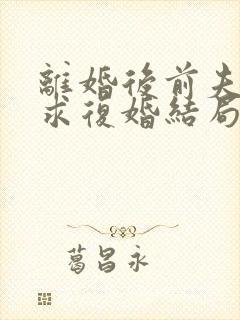 离婚后前夫哭着求复婚结局