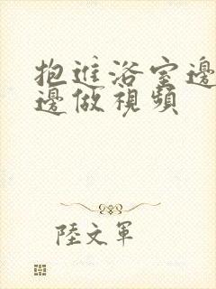 抱进浴室边洗澡边做视频