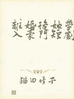 离婚后她带崽嫁入豪门短剧