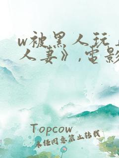 w被黑人玩弄的人妻》,电影