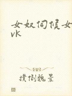 女奴伺候女主人vk