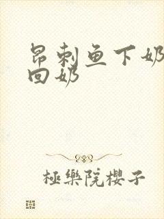 昂刺鱼下奶还是回奶