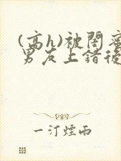 (高h)被闺蜜男友上错后