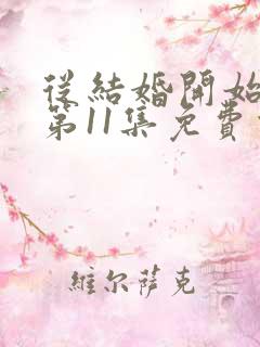 从结婚开始恋爱第11集免费观看